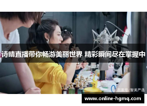 诗晴直播带你畅游美丽世界 精彩瞬间尽在掌握中