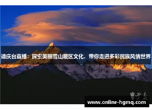 迪庆台直播：探索美丽雪山藏区文化，带你走进多彩民族风情世界