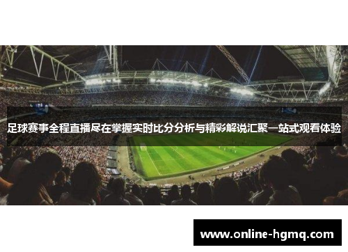 足球赛事全程直播尽在掌握实时比分分析与精彩解说汇聚一站式观看体验
